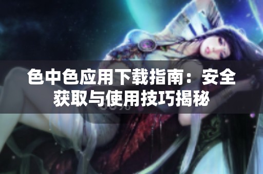 色中色应用下载指南：安全获取与使用技巧揭秘