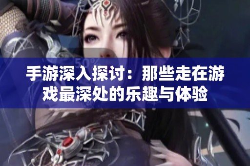 手游深入探讨：那些走在游戏最深处的乐趣与体验