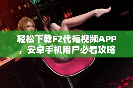 轻松下载F2代短视频APP，安卓手机用户必看攻略