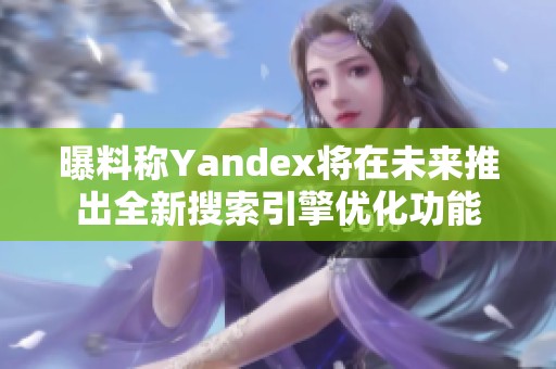 曝料称Yandex将在未来推出全新搜索引擎优化功能