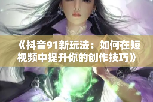 《抖音91新玩法：如何在短视频中提升你的创作技巧》