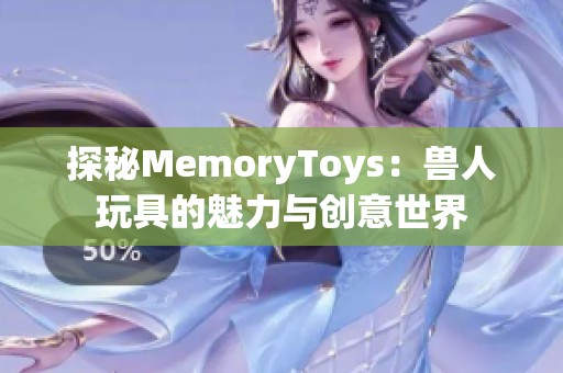 探秘MemoryToys：兽人玩具的魅力与创意世界