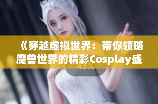 《穿越虚拟世界：带你领略魔兽世界的精彩Cosplay盛典》