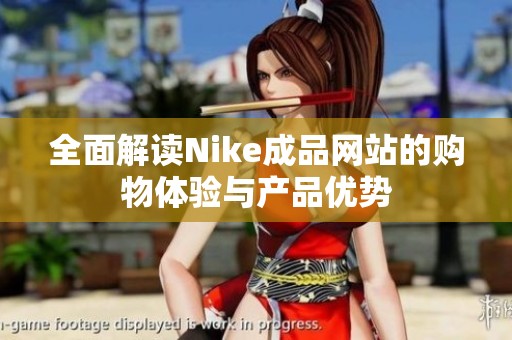 全面解读Nike成品网站的购物体验与产品优势