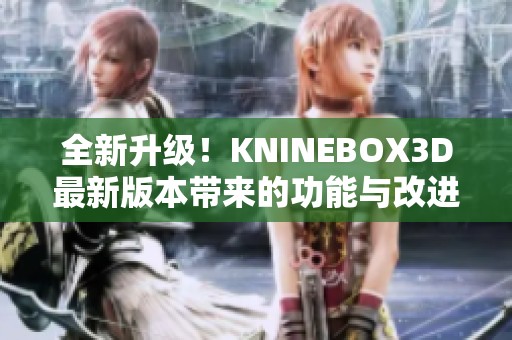 全新升级！KNINEBOX3D最新版本带来的功能与改进盘点