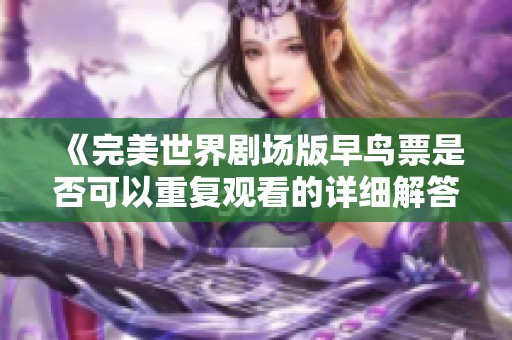 《完美世界剧场版早鸟票是否可以重复观看的详细解答》