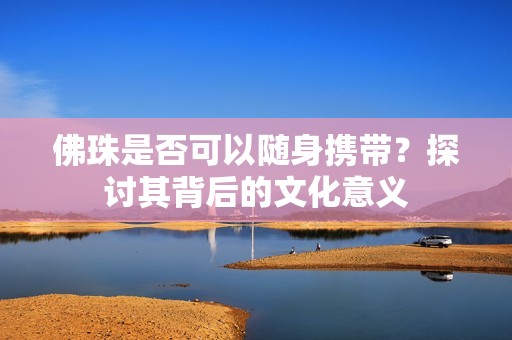 佛珠是否可以随身携带？探讨其背后的文化意义