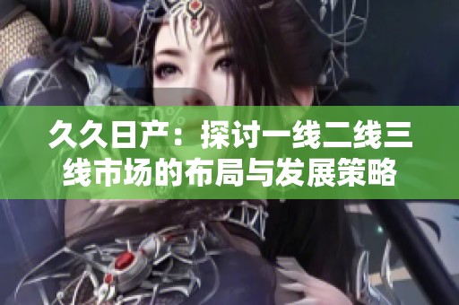 久久日产：探讨一线二线三线市场的布局与发展策略