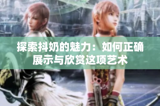 探索抖奶的魅力：如何正确展示与欣赏这项艺术