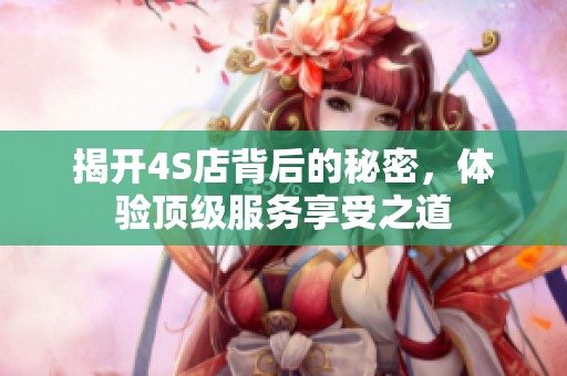 揭开4S店背后的秘密，体验顶级服务享受之道