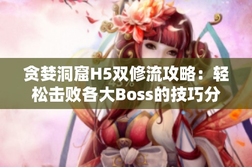 贪婪洞窟H5双修流攻略：轻松击败各大Boss的技巧分享