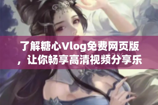 了解糖心Vlog免费网页版，让你畅享高清视频分享乐趣