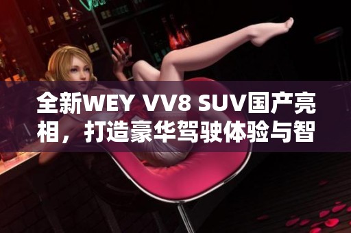 全新WEY VV8 SUV国产亮相，打造豪华驾驶体验与智能科技结合