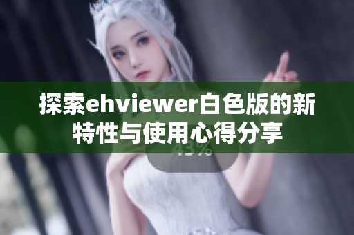 探索ehviewer白色版的新特性与使用心得分享