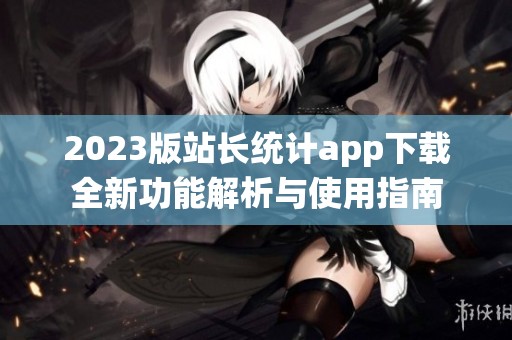 2023版站长统计app下载全新功能解析与使用指南