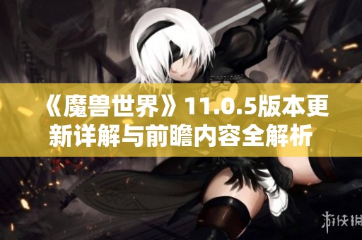 《魔兽世界》11.0.5版本更新详解与前瞻内容全解析