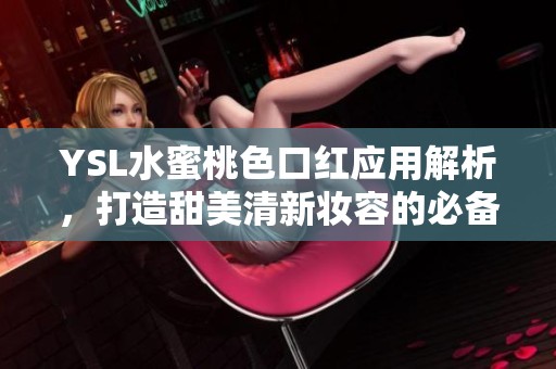 YSL水蜜桃色口红应用解析，打造甜美清新妆容的必备单品