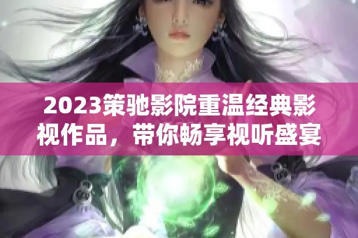 2023策驰影院重温经典影视作品，带你畅享视听盛宴