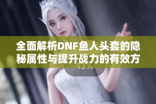 全面解析DNF鱼人头套的隐秘属性与提升战力的有效方法