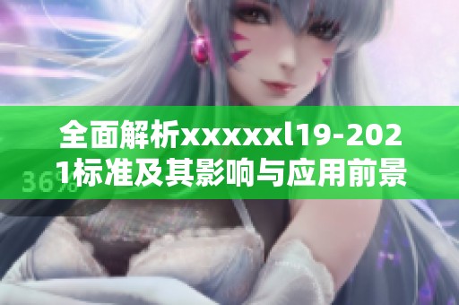 全面解析xxxxxl19-2021标准及其影响与应用前景