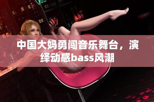 中国大妈勇闯音乐舞台，演绎动感bass风潮