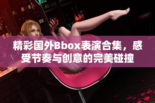 精彩国外Bbox表演合集，感受节奏与创意的完美碰撞