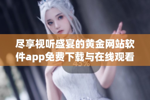 尽享视听盛宴的黄金网站软件app免费下载与在线观看指南