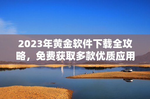 2023年黄金软件下载全攻略，免费获取多款优质应用汇总