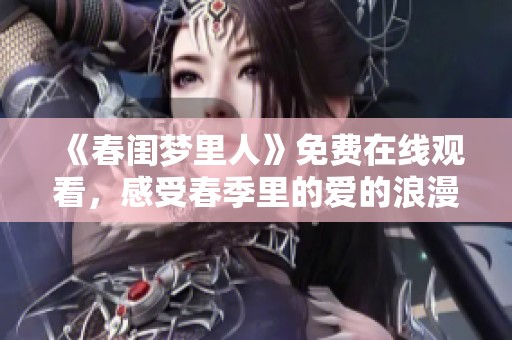 《春闺梦里人》免费在线观看，感受春季里的爱的浪漫与梦幻