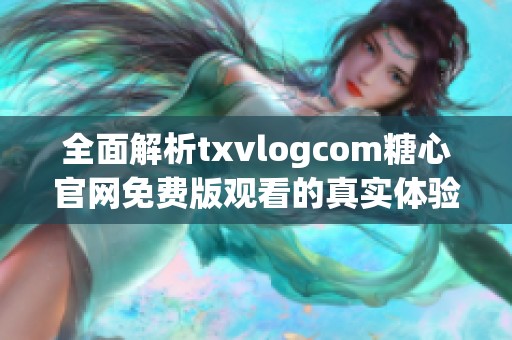 全面解析txvlogcom糖心官网免费版观看的真实体验与使用技巧