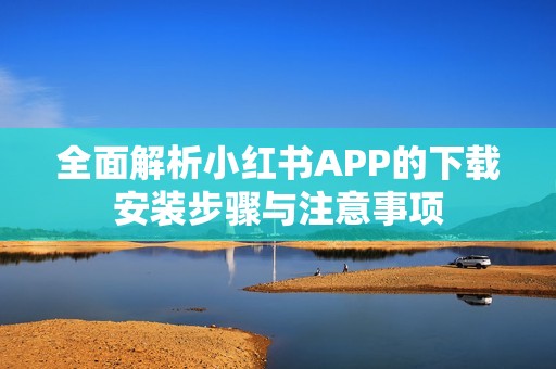 全面解析小红书APP的下载安装步骤与注意事项