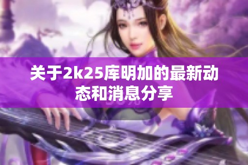 关于2k25库明加的最新动态和消息分享