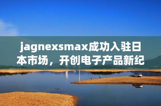 jagnexsmax成功入驻日本市场，开创电子产品新纪元