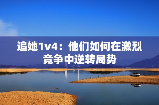 追她1v4：他们如何在激烈竞争中逆转局势