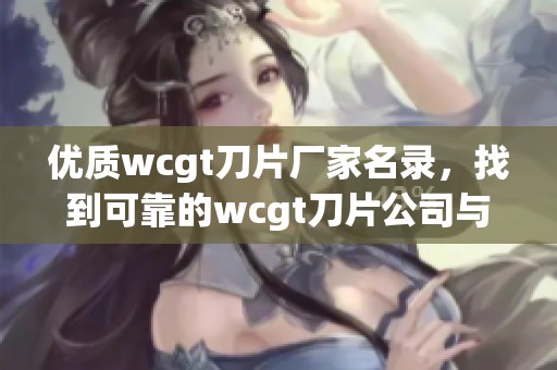 优质wcgt刀片厂家名录，找到可靠的wcgt刀片公司与企业信息