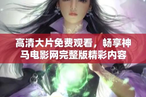 高清大片免费观看，畅享神马电影网完整版精彩内容