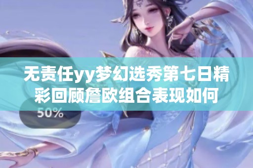 无责任yy梦幻选秀第七日精彩回顾詹欧组合表现如何