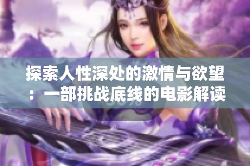 探索人性深处的激情与欲望：一部挑战底线的电影解读