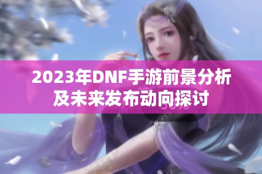 2023年DNF手游前景分析及未来发布动向探讨