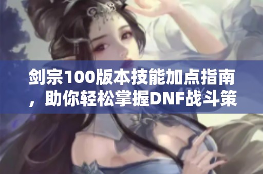 剑宗100版本技能加点指南，助你轻松掌握DNF战斗策略