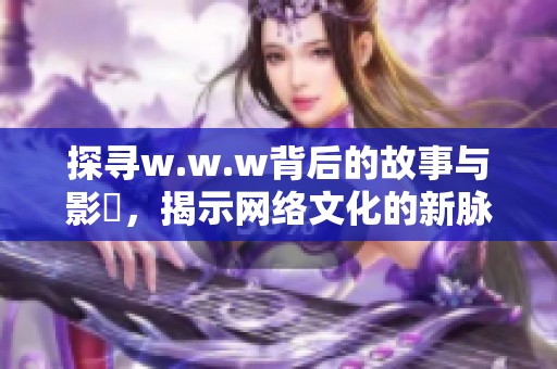 探寻w.w.w背后的故事与影響，揭示网络文化的新脉动