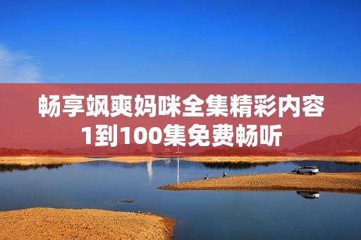 畅享飒爽妈咪全集精彩内容1到100集免费畅听