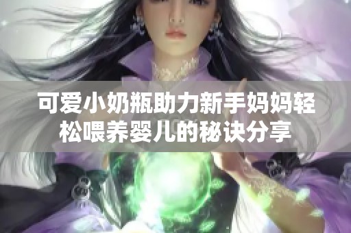 可爱小奶瓶助力新手妈妈轻松喂养婴儿的秘诀分享