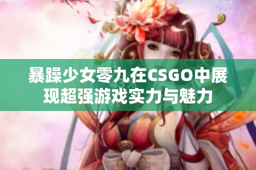 暴躁少女零九在CSGO中展现超强游戏实力与魅力