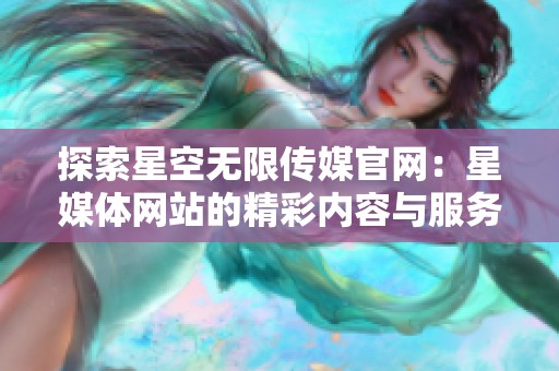 探索星空无限传媒官网：星媒体网站的精彩内容与服务介绍