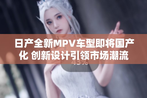 日产全新MPV车型即将国产化 创新设计引领市场潮流