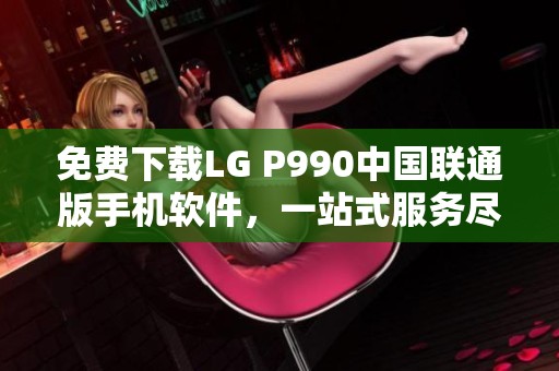 免费下载LG P990中国联通版手机软件，一站式服务尽在ZOL