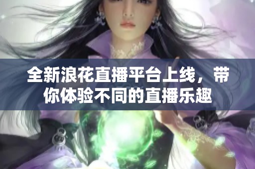 全新浪花直播平台上线，带你体验不同的直播乐趣