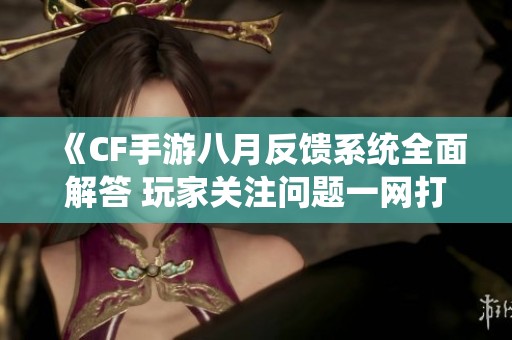 《CF手游八月反馈系统全面解答 玩家关注问题一网打尽》