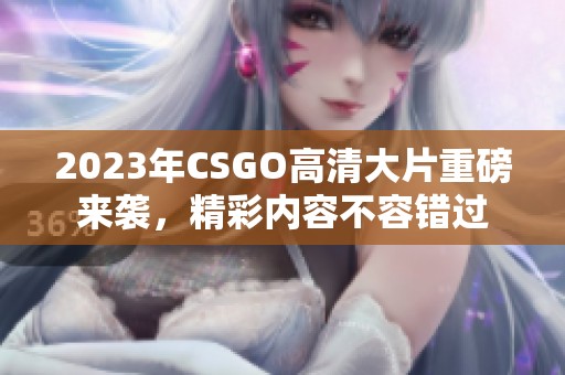 2023年CSGO高清大片重磅来袭，精彩内容不容错过